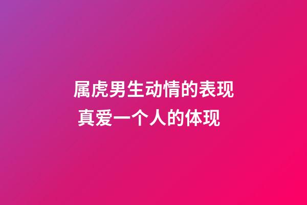 属虎男生动情的表现 真爱一个人的体现